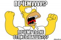 ПОЧЕМУУУУ!? Почему ты не отписываешь???