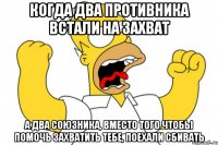 Когда два противника встали на захват а два союзника, вместо того чтобы помочь захватить тебе, поехали сбивать