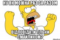 Ну як можна раз за разом Відповідати тільки смайликом?