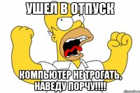 ушел в отпуск компьютер не трогать, наведу порчу!!!!