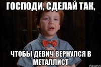 господи, сделай так, чтобы девич вернулся в металлист