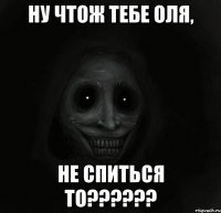 Ну чтож тебе Оля, не СПИТЬСЯ ТО??????