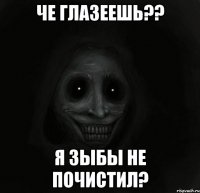 Че глазеешь?? Я зыбы не почистил?