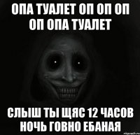 Опа туалет оп оп оп оп опа туалет Слыш ты щяс 12 часов ночь говно ебаная