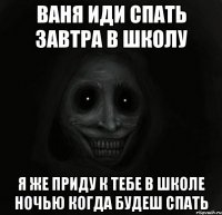 Ваня иди спать завтра в школу Я же приду к тебе в школе ночью когда будеш спать