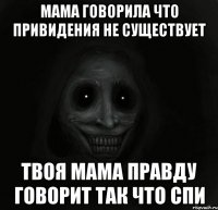 Мама говорила что привидения не существует Твоя мама правду говорит так что спи