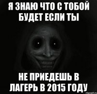 я знаю что с тобой будет если ты не приедешь в лагерь В 2015 году