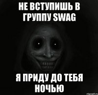 не вступишь в группу SWAG я приду до тебя ночью