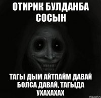 Отирик булданба сосын Тагы дым айтпайм давай болса давай, тагыда ухахахах