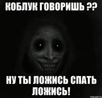 Коблук говоришь ?? Ну ты ложись спать ложись!