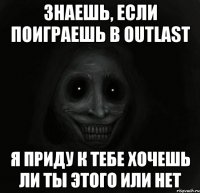 Знаешь, если поиграешь в Outlast я приду к тебе хочешь ли ты этого или нет