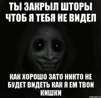 Ты закрыл шторы чтоб я тебя не видел Как хорошо зато никто не будет видеть Как я ем твои кишки