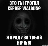 Это ты трогал сервер walrus? Я приду за тобой ночью