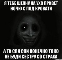 Я тебе шепну на ухо привет ночю с под кровати а ти спи спи конечно токо не буди сестру со страха