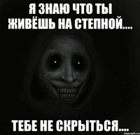 Я знаю что ты живёшь на Степной.... Тебе не скрыться....