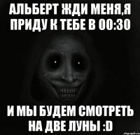 АЛЬБЕРТ ЖДИ МЕНЯ,Я ПРИДУ К ТЕБЕ В 00:30 И МЫ БУДЕМ СМОТРЕТЬ НА ДВЕ ЛУНЫ :D