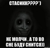 Стасикк????*) Не молчи , а то во сне буду снится))