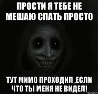 Прости я тебе не мешаю спать просто Тут мимо проходил ,если что ты меня не видел!