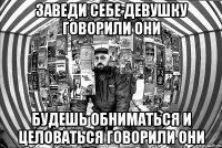 Заведи себе девушку говорили они будешь обниматься и целоваться говорили они
