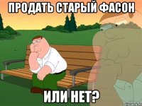 продать старый фасон или нет?