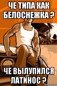 Че типа как Белоснежка ? Че вылупился Латинос ?