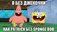 Я без Джекочки как Patrick без Sponge Bob