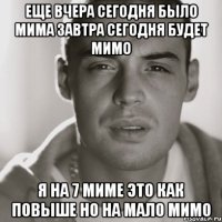 Еще вчера сегодня было МИМА Завтра сегодня будет МИМО Я на 7 миме это как повыше но на мало мимо