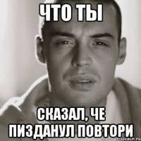 что ты сказал, че пизданул повтори