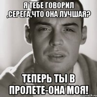 Я тебе говорил ,Серега,что она лучшая? Теперь ты в пролете-она моя!