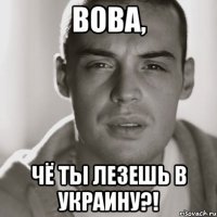 ВОВА, ЧЁ ТЫ ЛЕЗЕШЬ В УКРАИНУ?!