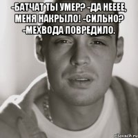 -БатЧат ты умер? -Да нееее, меня накрыло! -Сильно? -Мехвода повредило. 