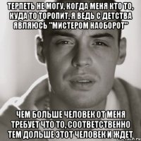 Терпеть не могу, когда меня кто то, куда то торопит, я ведь с детства являюсь "мистером наоборот" Чем больше человек от меня требует что то, соответственно тем дольше этот человек и ждет