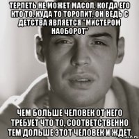 Терпеть не может Масол, когда его кто то, куда то торопит, он ведь с детства является "мистером наоборот" Чем больше человек от него требует что то, соответственно тем дольше этот человек и ждет