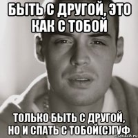 Быть с другой, это как с тобой Только быть с другой, но и спать с тобой(c)ГУФ