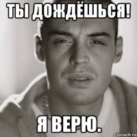 ты дождёшься! я верю.