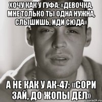 Хочу как у Гуфа: «Девочка, мне только ты одна нужна, слышишь, иди сюда» А не как у АК-47: «Сори зай, до жопы дел»