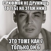 С рифмой не дружишь то тебе на этаж ниже Это тоже как 7 только он 6