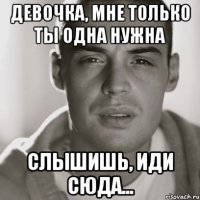 Девочка, мне только ты одна нужна Слышишь, иди сюда...