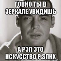 говно ты в зеркале увидишь а рэп это искусство p.sПНХ