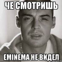 Че смотришь Eminema не видел