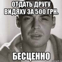 отдать другу видяху за 500 грн. бесценно