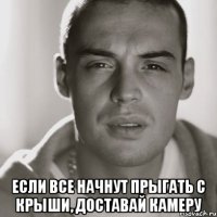  если все начнут прыгать с крыши, доставай камеру