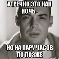 утречко это как ночь.. но на пару часов по позже