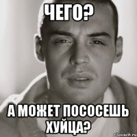 чего? А может пососешь хуйца?