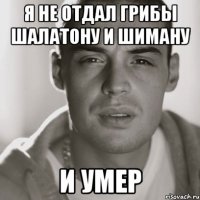 Я НЕ ОТДАЛ ГРИБЫ ШАЛАТОНУ И ШИМАНУ И УМЕР