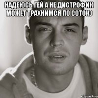 Надеюсь гей а не дистрофик может трахнимся по соток) 