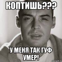 Коптишь??? У меня так гуф умер!