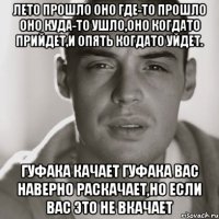 Лето прошло оно где-то прошло оно куда-то ушло,оно когдато прийдет,и опять когдато уйдет. Гуфака качает гуфака вас наверно раскачает,но если вас это не вкачает