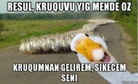 Resul, kruquvu yig mende oz Kruqumnan gelirem, sikecem seni