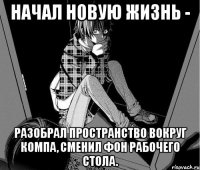начал новую жизнь - разобрал пространство вокруг компа, сменил фон рабочего стола.
